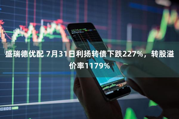 盛瑞德优配 7月31日利扬转债下跌227%，转股溢价率1179%
