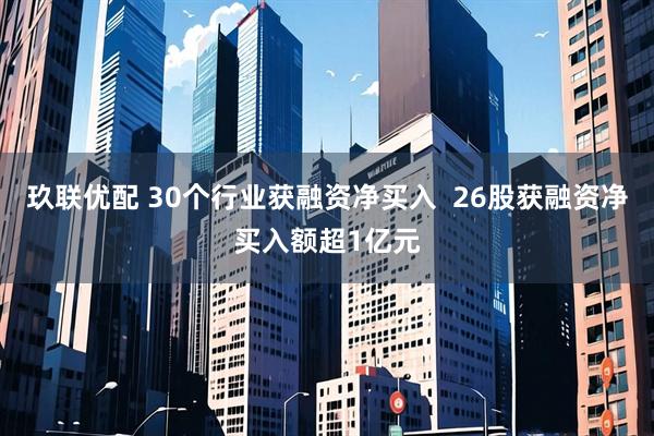 玖联优配 30个行业获融资净买入  26股获融资净买入额超1亿元