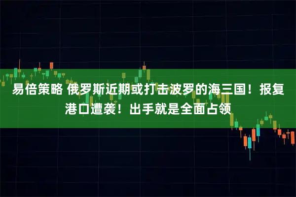 易倍策略 俄罗斯近期或打击波罗的海三国!报复港口遭袭!出手就是全面占领