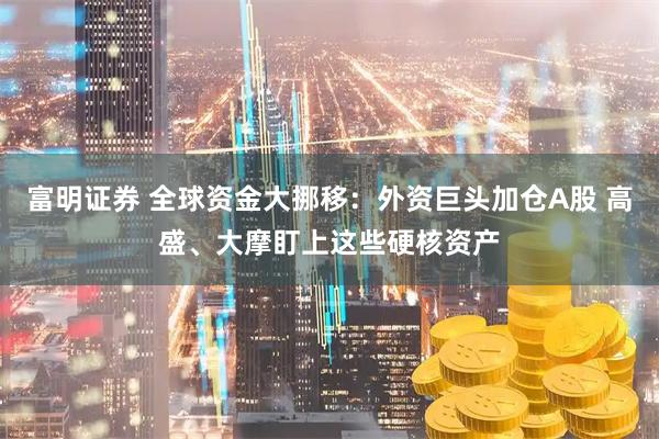 富明证券 全球资金大挪移：外资巨头加仓A股 高盛、大摩盯上这些硬核资产