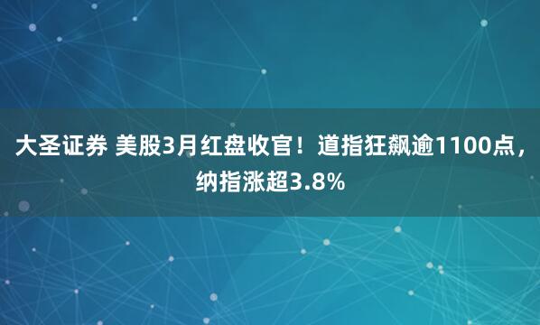 大圣证券 美股3月红盘收官!道指狂飙逾1100点,纳指涨超3.8%
