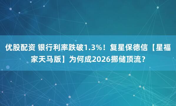 优股配资 银行利率跌破1.3%！复星保德信【星福家天马版】为何成2026挪储顶流？