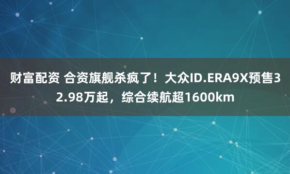 财富配资 合资旗舰杀疯了！大众ID.ERA9X预售32.98万起，综合续航超1600km