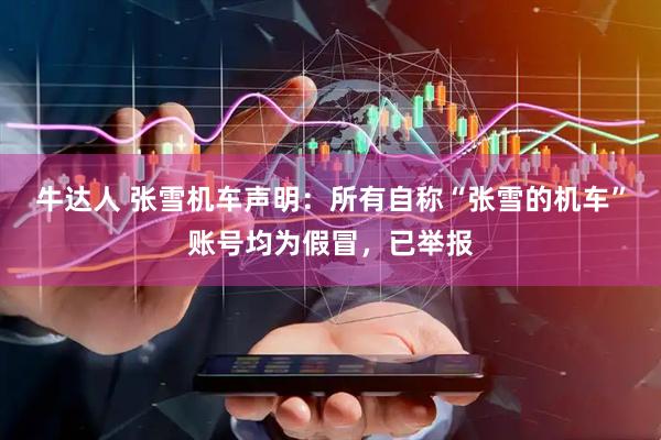 牛达人 张雪机车声明：所有自称“张雪的机车”账号均为假冒，已举报