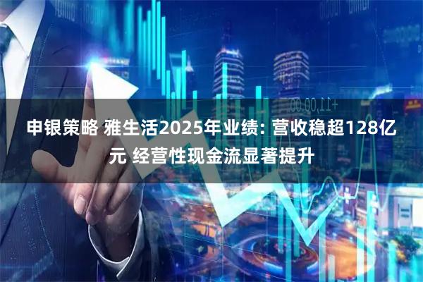 申银策略 雅生活2025年业绩: 营收稳超128亿元 经营性现金流显著提升