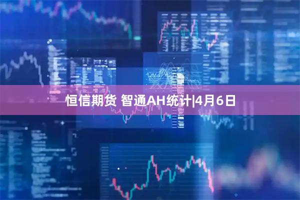 恒信期货 智通AH统计|4月6日