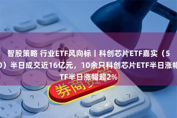智股策略 行业ETF风向标丨科创芯片ETF嘉实（588200）半日成交近16亿元，10余只科创芯片ETF半日涨幅超2%