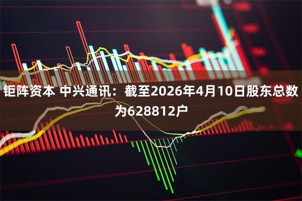 钜阵资本 中兴通讯:截至2026年4月10日股东总数为628812户