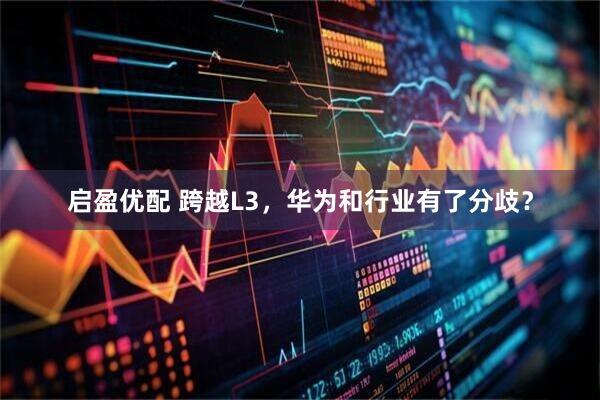 启盈优配 跨越L3,华为和行业有了分歧?