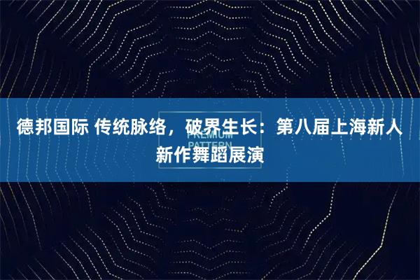 德邦国际 传统脉络，破界生长：第八届上海新人新作舞蹈展演